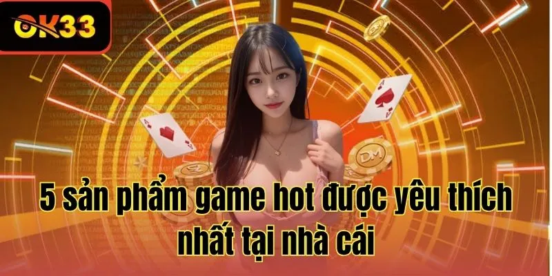 5 sản phẩm game hot được yêu thích nhất tại nhà cái